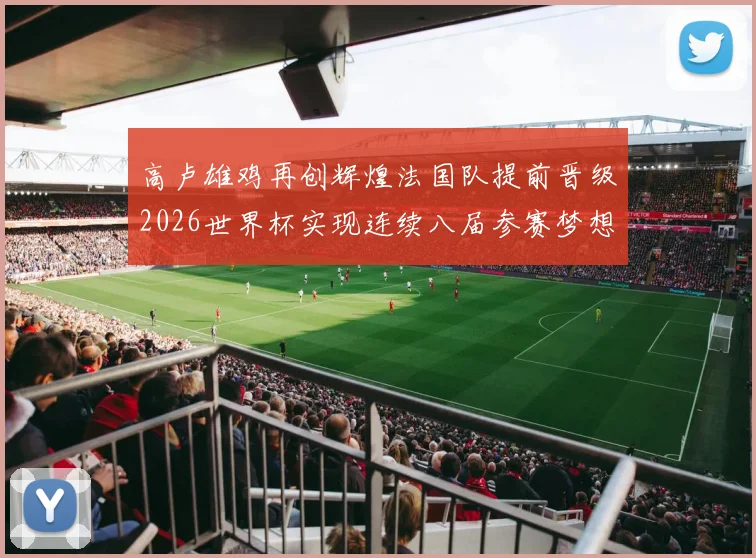 高卢雄鸡再创辉煌法国队提前晋级2026世界杯实现连续八届参赛梦想