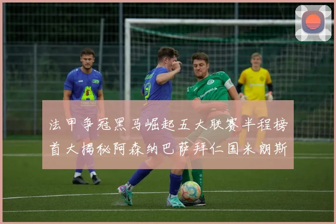 法甲争冠黑马崛起五大联赛半程榜首大揭秘阿森纳巴萨拜仁国米朗斯齐聚巅峰