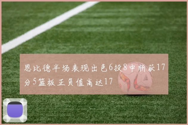 恩比德半场表现出色6投8中斩获17分5篮板正负值高达17