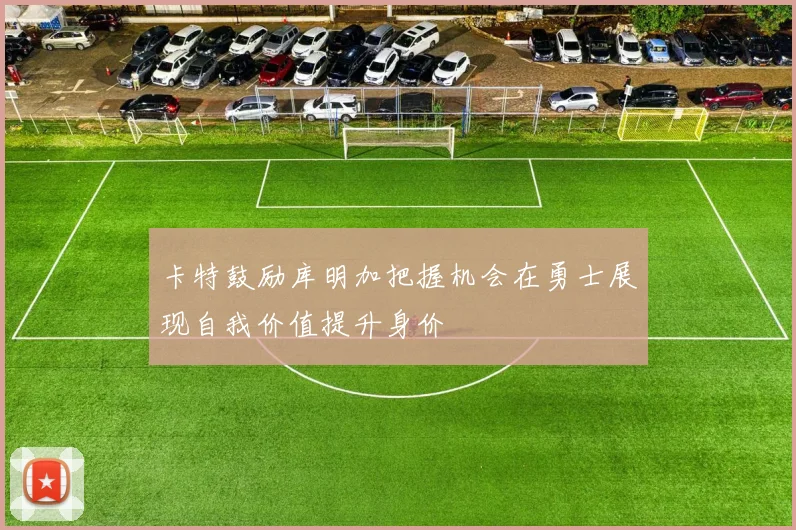 卡特鼓励库明加把握机会在勇士展现自我价值提升身价