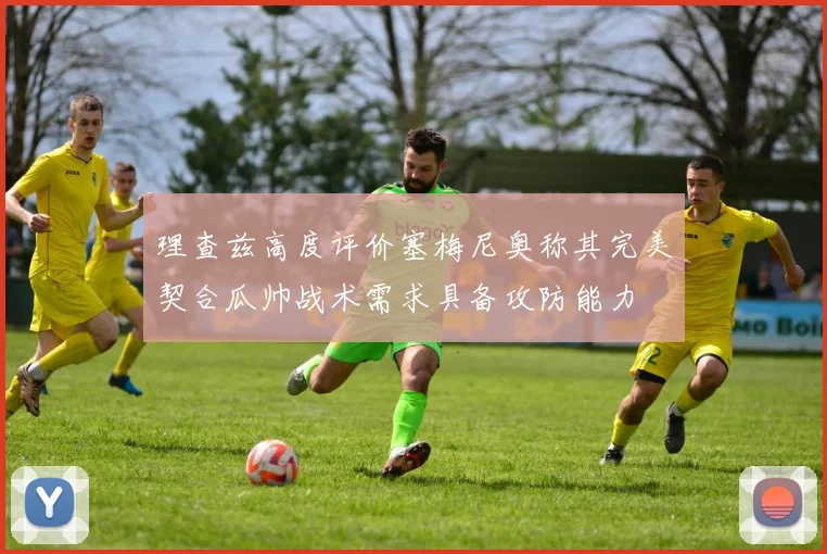 理查兹高度评价塞梅尼奥称其完美契合瓜帅战术需求具备攻防能力