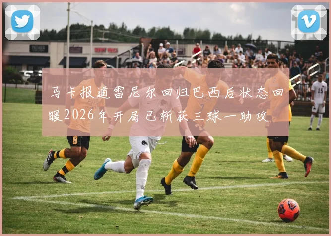 马卡报道雷尼尔回归巴西后状态回暖2026年开局已斩获三球一助攻