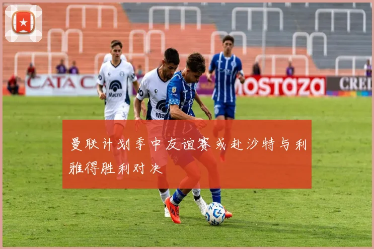 曼联计划季中友谊赛或赴沙特与利雅得胜利对决