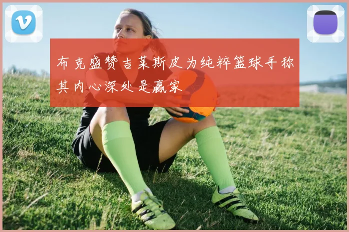 布克盛赞吉莱斯皮为纯粹篮球手称其内心深处是赢家