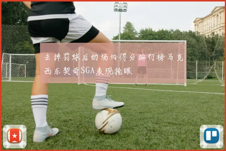 去掉罚球后的场均得分排行榜马克西东契奇SGA表现抢眼