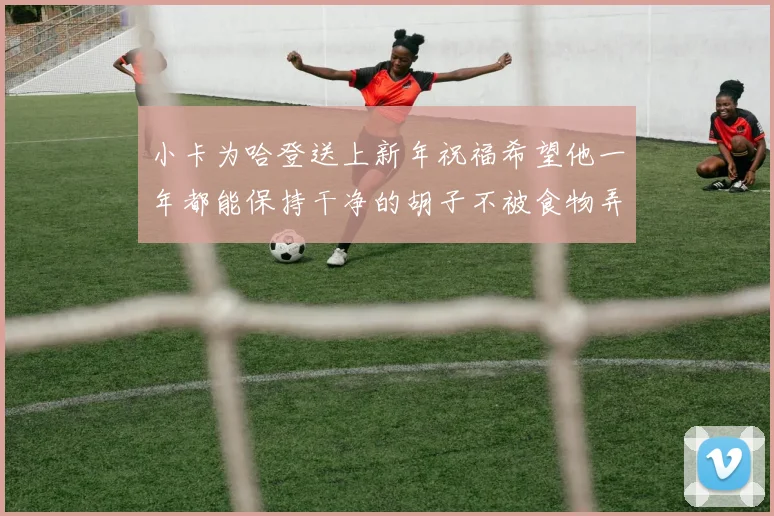 小卡为哈登送上新年祝福希望他一年都能保持干净的胡子不被食物弄脏