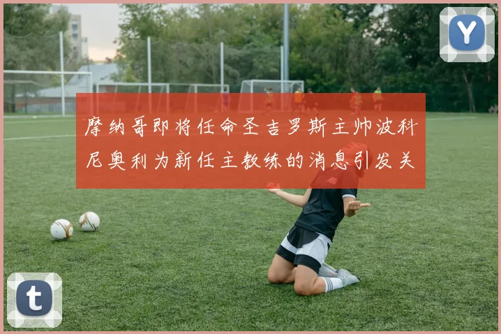 摩纳哥即将任命圣吉罗斯主帅波科尼奥利为新任主教练的消息引发关注