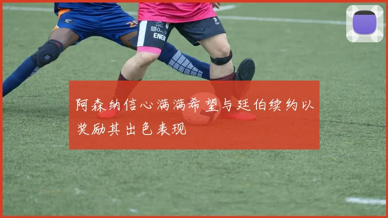 阿森纳信心满满希望与廷伯续约以奖励其出色表现