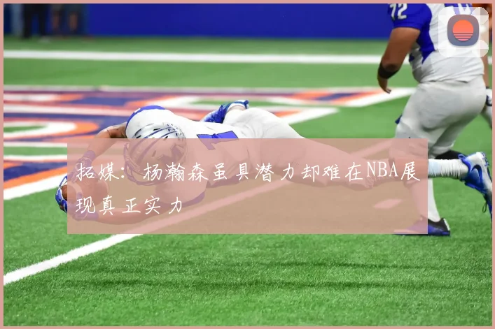 拓媒：杨瀚森虽具潜力却难在NBA展现真正实力