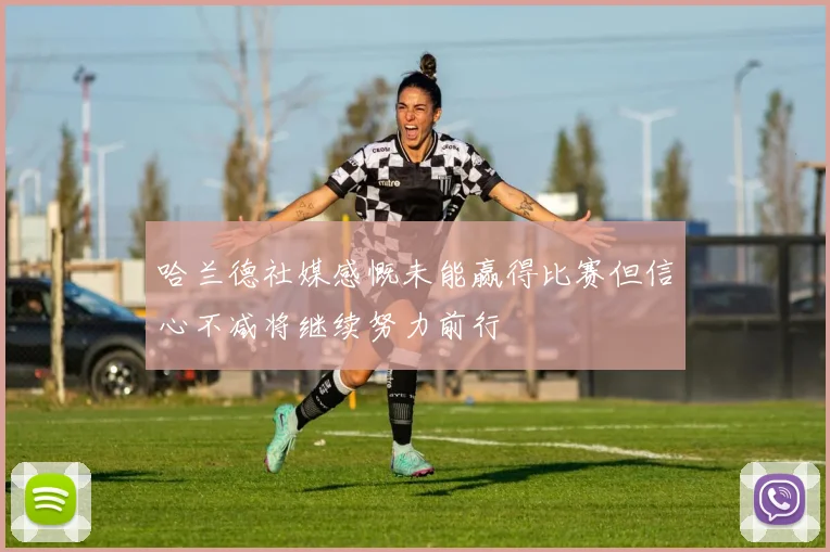 哈兰德社媒感慨未能赢得比赛但信心不减将继续努力前行