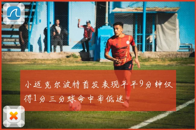 小迈克尔波特首发表现平平9分钟仅得1分三分球命中率低迷