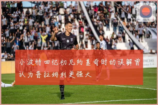 小波特回忆初见约基奇时的误解曾认为普拉姆利更强大