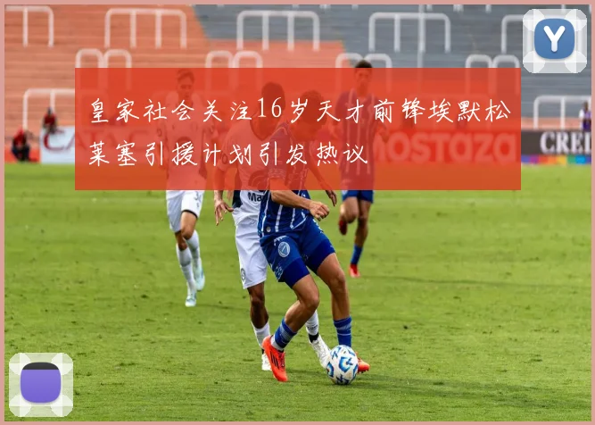 皇家社会关注16岁天才前锋埃默松莱塞引援计划引发热议