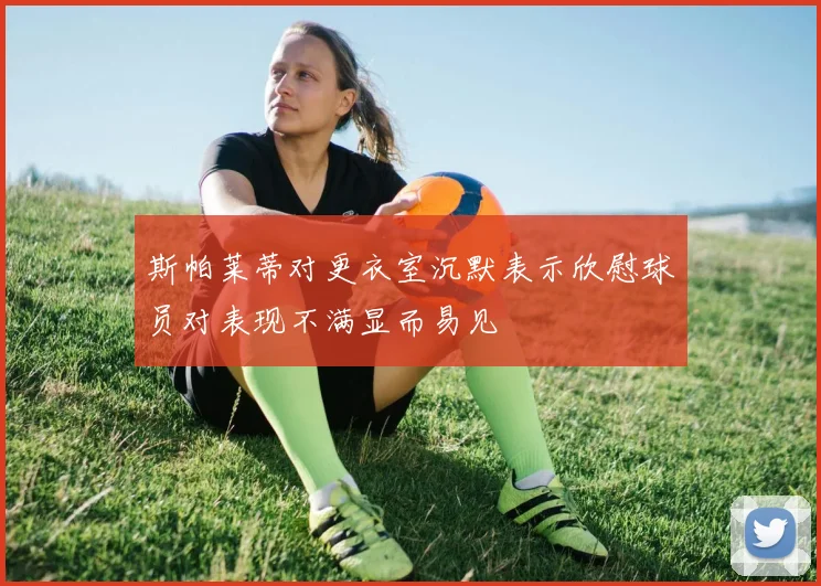 斯帕莱蒂对更衣室沉默表示欣慰球员对表现不满显而易见