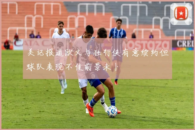美记报道欧文与独行侠有意续约但球队表现不佳前景未卜