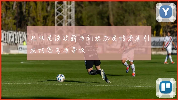 孔帕尼谈顶薪与训练态度的矛盾引发的思考与争议