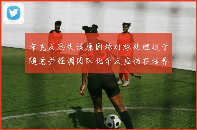 布克反思失误原因称对球处理过于随意并强调团队化学反应仍在培养中