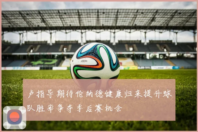 卢指导期待伦纳德健康归来提升球队胜率争夺季后赛机会
