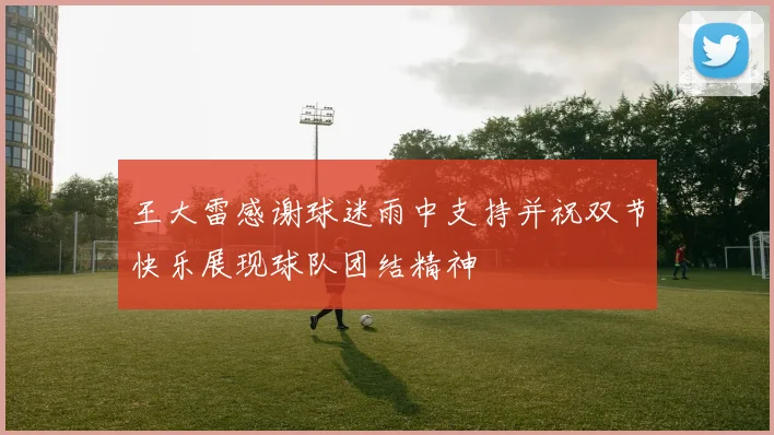 王大雷感谢球迷雨中支持并祝双节快乐展现球队团结精神
