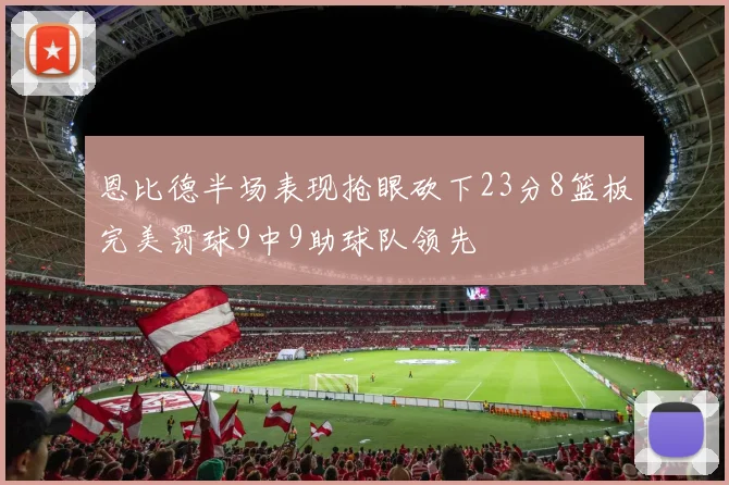 恩比德半场表现抢眼砍下23分8篮板完美罚球9中9助球队领先