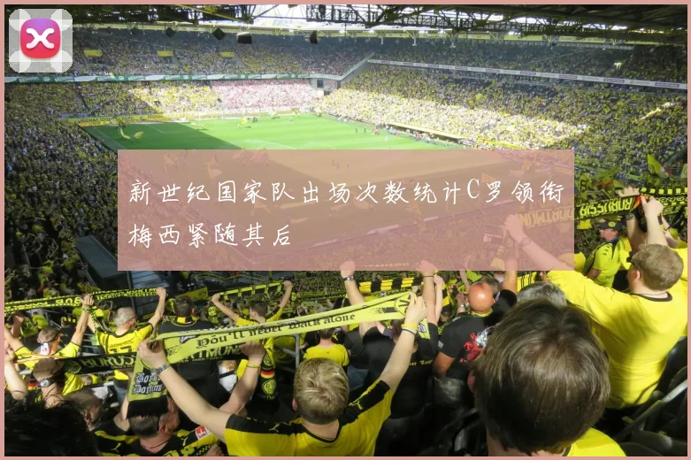 新世纪国家队出场次数统计C罗领衔梅西紧随其后